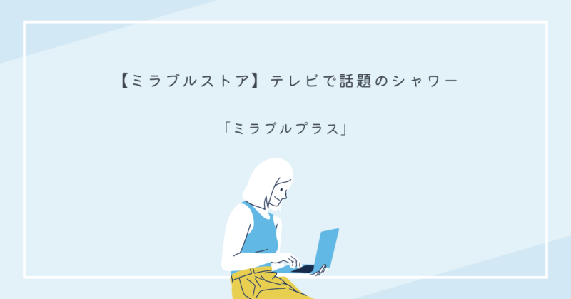 「ミラブルプラス」のウルトラファインバブルで、美肌を実現するシャワーヘッドの特徴と効果。