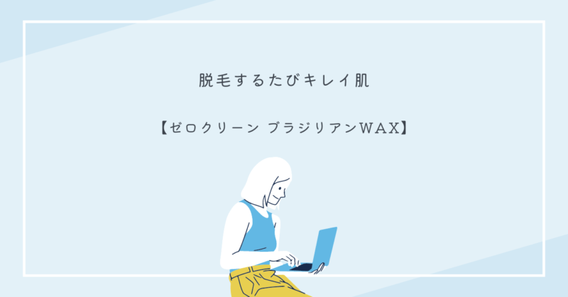 無添加のゼロクリーン ブラジリアンワックスで自宅で簡単に脱毛できる方法を紹介。